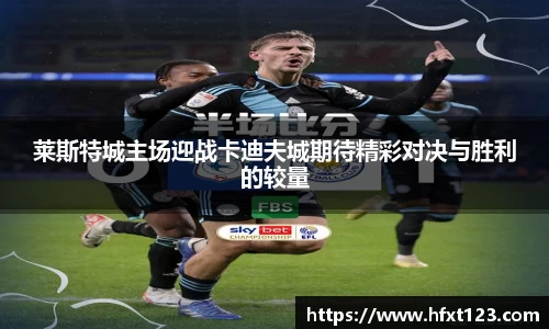 莱斯特城主场迎战卡迪夫城期待精彩对决与胜利的较量