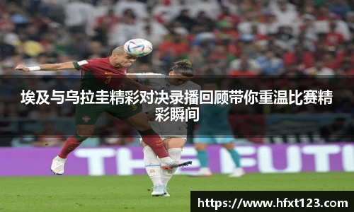 埃及与乌拉圭精彩对决录播回顾带你重温比赛精彩瞬间