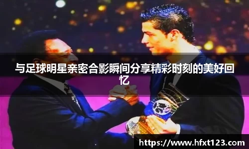 与足球明星亲密合影瞬间分享精彩时刻的美好回忆