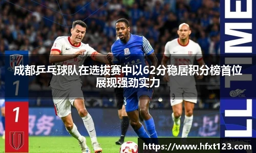 成都乒乓球队在选拔赛中以62分稳居积分榜首位展现强劲实力