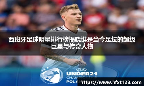 西班牙足球明星排行榜揭晓谁是当今足坛的超级巨星与传奇人物