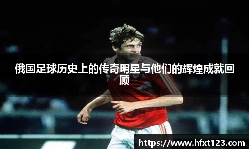 俄国足球历史上的传奇明星与他们的辉煌成就回顾