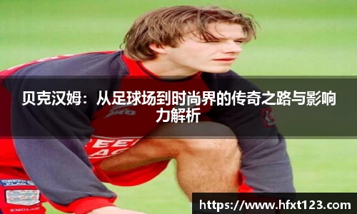 贝克汉姆：从足球场到时尚界的传奇之路与影响力解析