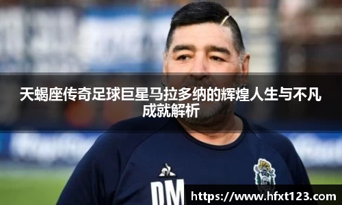 天蝎座传奇足球巨星马拉多纳的辉煌人生与不凡成就解析