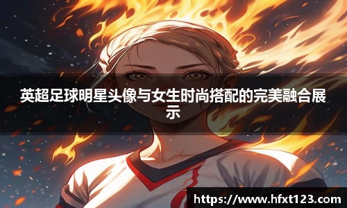 英超足球明星头像与女生时尚搭配的完美融合展示