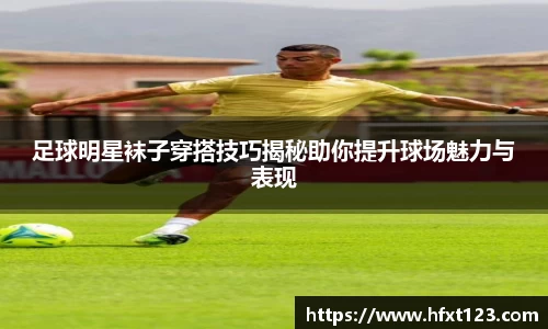 足球明星袜子穿搭技巧揭秘助你提升球场魅力与表现