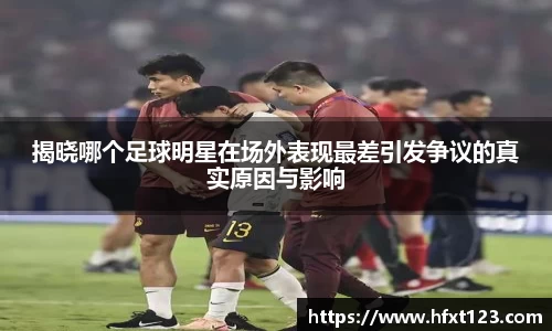 揭晓哪个足球明星在场外表现最差引发争议的真实原因与影响